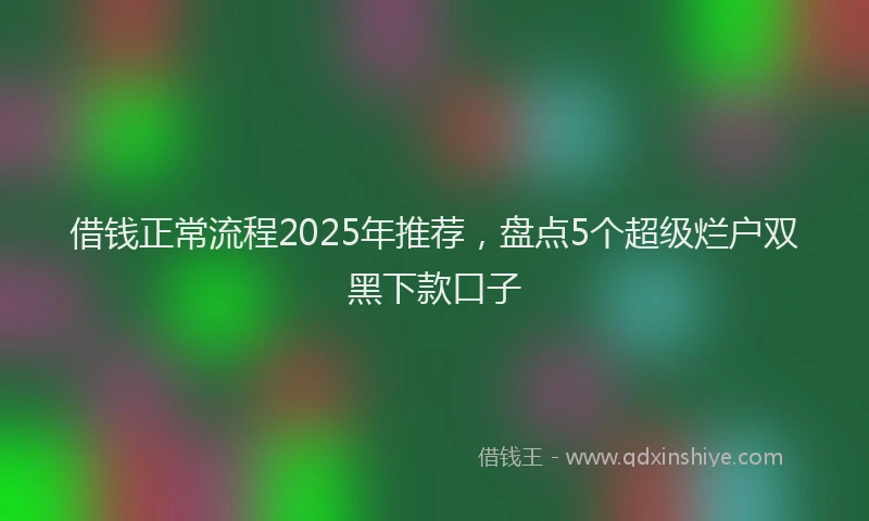借钱正常流程2025年推荐，盘点5个超级烂户双黑下款口子