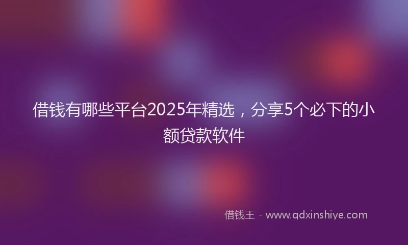 借钱有哪些平台2025年精选，分享5个必下的小额贷款软件