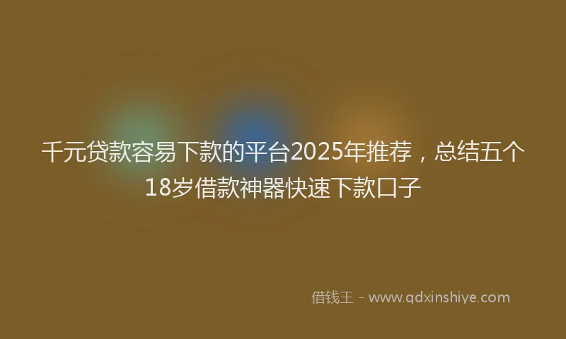千元贷款容易下款的平台2025年推荐，总结五个18岁借款神器快速下款口子