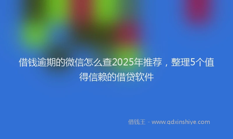 借钱逾期的微信怎么查2025年推荐，整理5个值得信赖的借贷软件