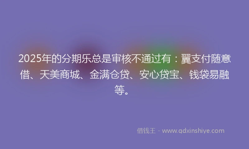 2025年的分期乐总是审核不通过有：翼支付随意借、天美商城、金满仓贷、安心贷宝、钱袋易融等。