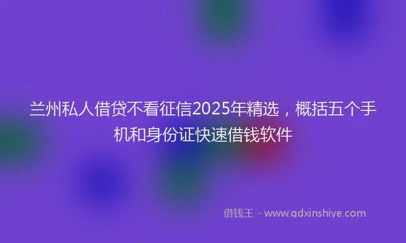 兰州私人借贷不看征信2025年精选，概括五个手机和身份证快速借钱软件