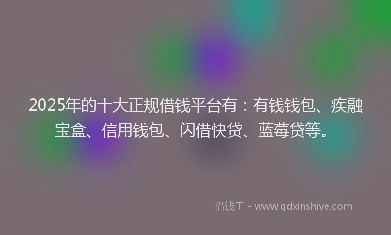 2025年的十大正规借钱平台有：有钱钱包、疾融宝盒、信用钱包、闪借快贷、蓝莓贷等。