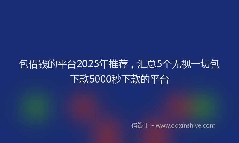 包借钱的平台2025年推荐，汇总5个无视一切包下款5000秒下款的平台