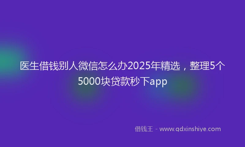 医生借钱别人微信怎么办2025年精选，整理5个5000块贷款秒下app