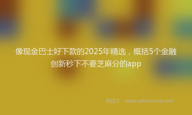 像现金巴士好下款的2025年精选，概括5个金融创新秒下不要芝麻分的app