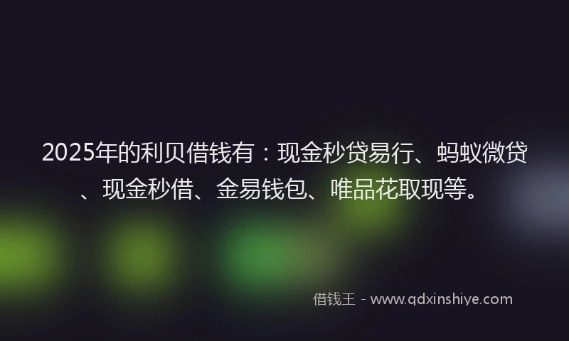 2025年的利贝借钱有：现金秒贷易行、蚂蚁微贷、现金秒借、金易钱包、唯品花取现等。