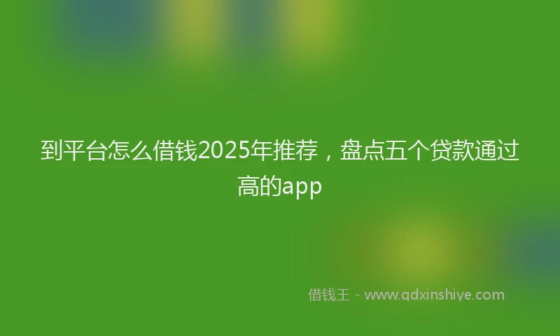 到平台怎么借钱2025年推荐,盘点五个贷款通过高的app