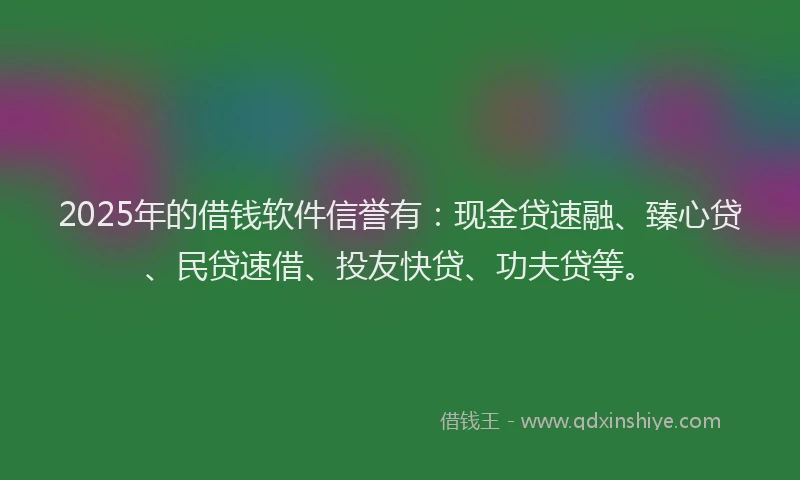 2025年的借钱软件信誉有：现金贷速融、臻心贷、民贷速借、投友快贷、功夫贷等。