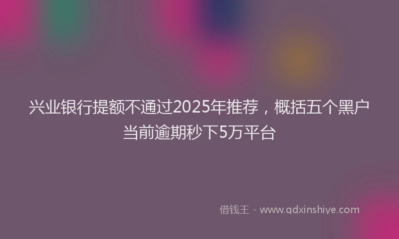兴业银行提额不通过2025年推荐，概括五个黑户当前逾期秒下5万平台