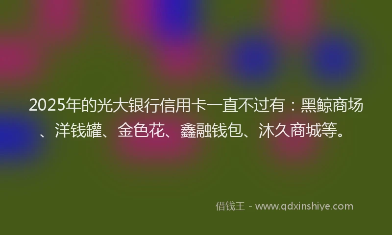 2025年的光大银行信用卡一直不过有：黑鲸商场、洋钱罐、金色花、鑫融钱包、沐久商城等。