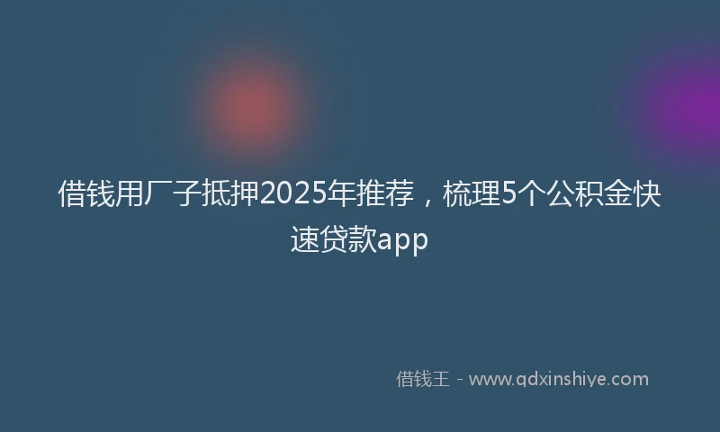 借钱用厂子抵押2025年推荐，梳理5个公积金快速贷款app