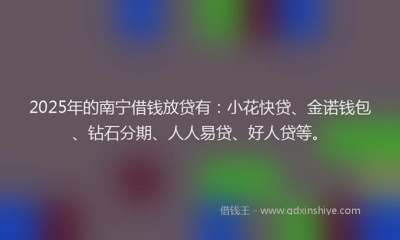 2025年的南宁借钱放贷有：小花快贷、金诺钱包、钻石分期、人人易贷、好人贷等。