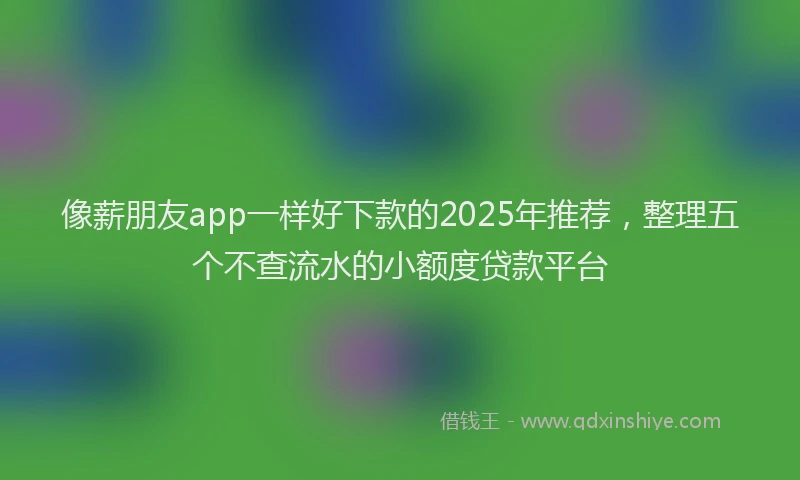 像薪朋友app一样好下款的2025年推荐，整理五个不查流水的小额度贷款平台