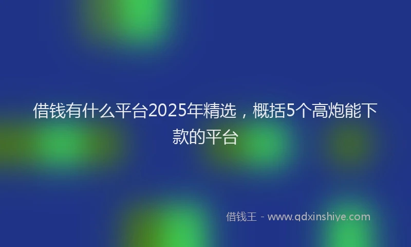 借钱有什么平台2025年精选，概括5个高炮能下款的平台