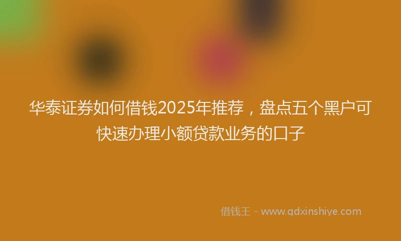 华泰证券如何借钱2025年推荐，盘点五个黑户可快速办理小额贷款业务的口子