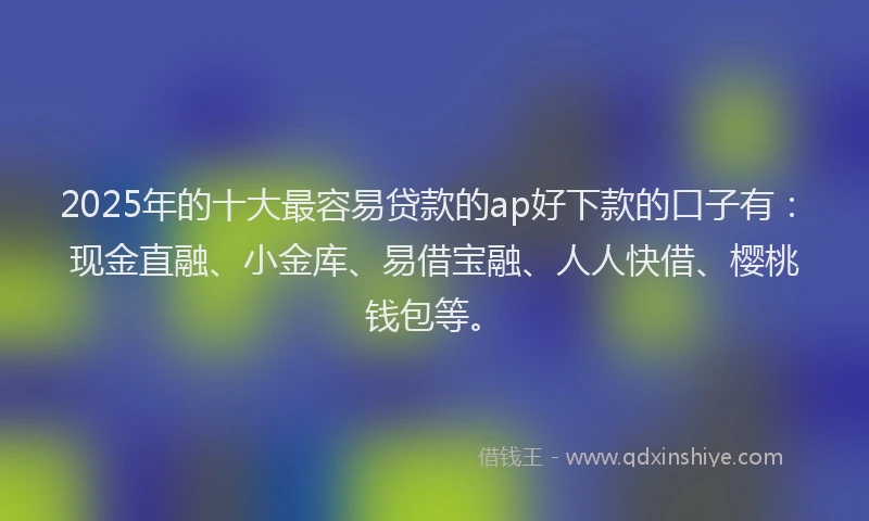2025年的十大最容易贷款的ap好下款的口子有：现金直融、小金库、易借宝融、人人快借、樱桃钱包等。