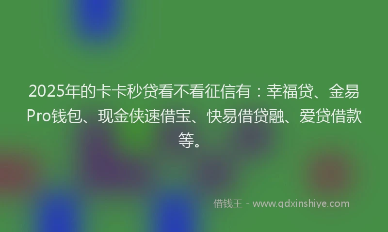 2025年的卡卡秒贷看不看征信有：幸福贷、金易Pro钱包、现金侠速借宝、快易借贷融、爱贷借款等。