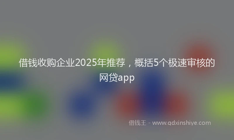 借钱收购企业2025年推荐，概括5个极速审核的网贷app
