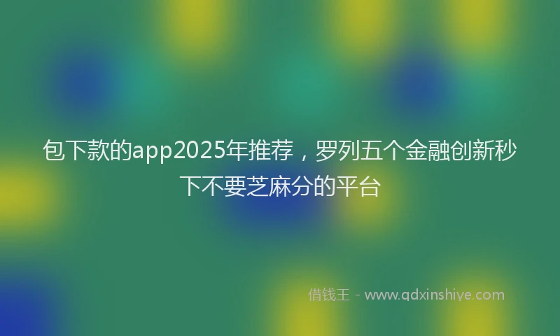 包下款的app2025年推荐，罗列五个金融创新秒下不要芝麻分的平台