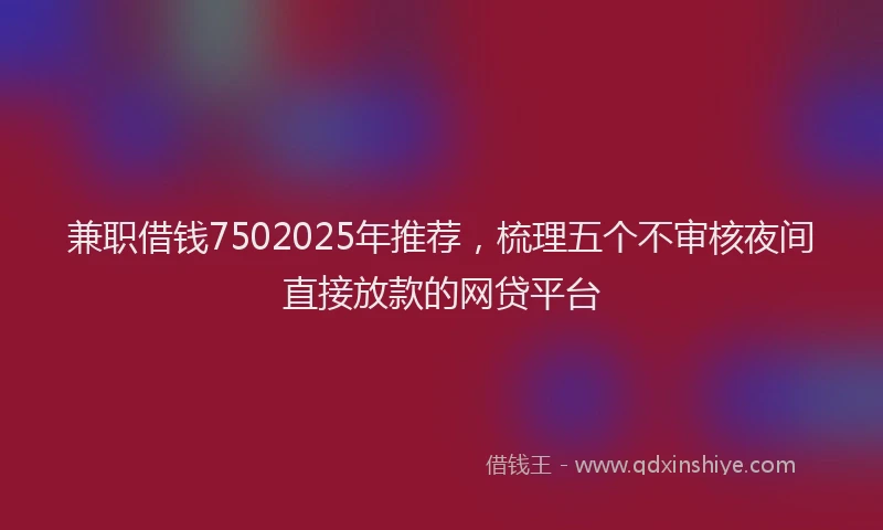 兼职借钱7502025年推荐，梳理五个不审核夜间直接放款的网贷平台