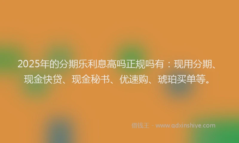 2025年的分期乐利息高吗正规吗有：现用分期、现金快贷、现金秘书、优速购、琥珀买单等。