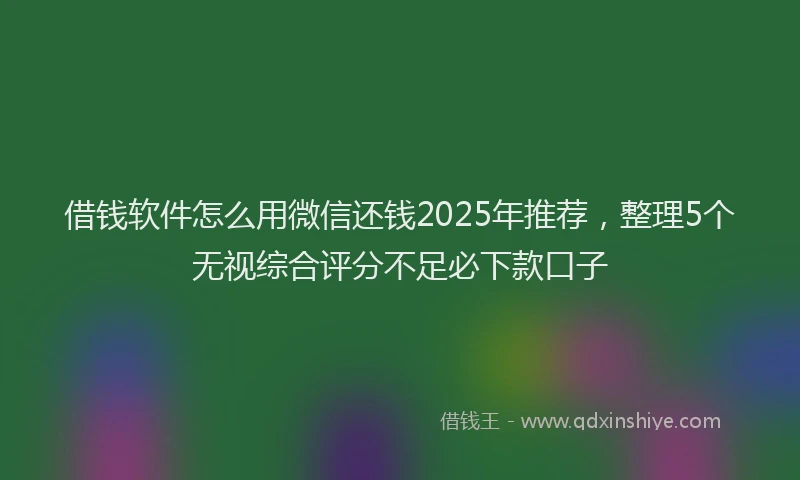 借钱软件怎么用微信还钱2025年推荐，整理5个无视综合评分不足必下款口子