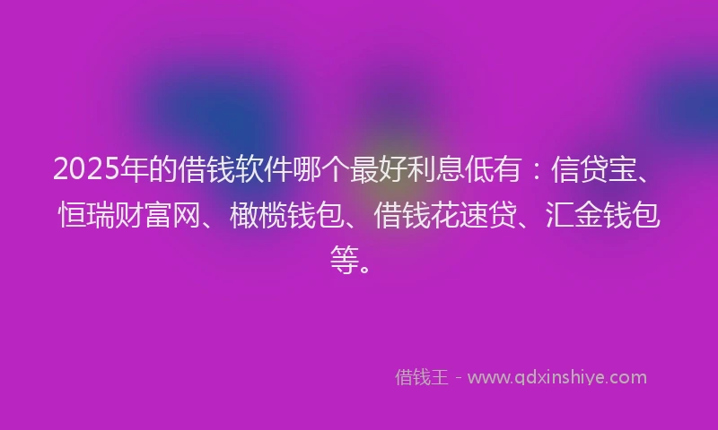 2025年的借钱软件哪个最好利息低有：信贷宝、恒瑞财富网、橄榄钱包、借钱花速贷、汇金钱包等。