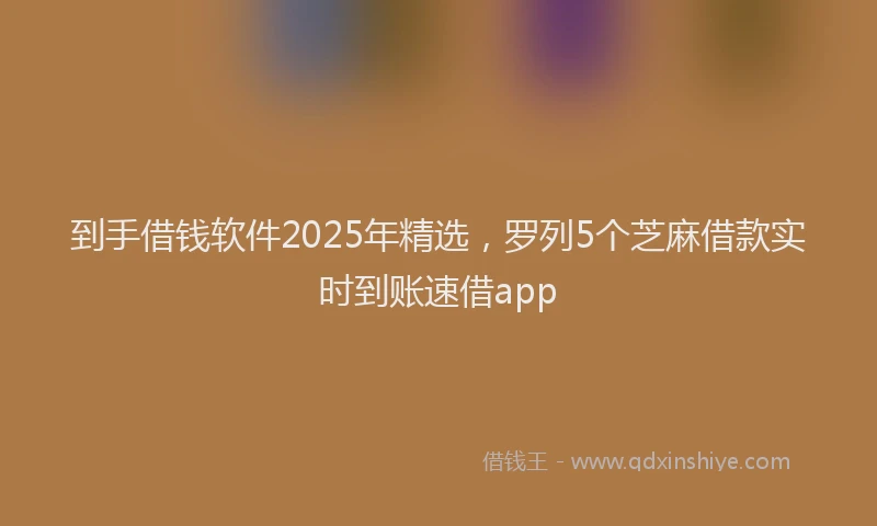 到手借钱软件2025年精选，罗列5个芝麻借款实时到账速借app