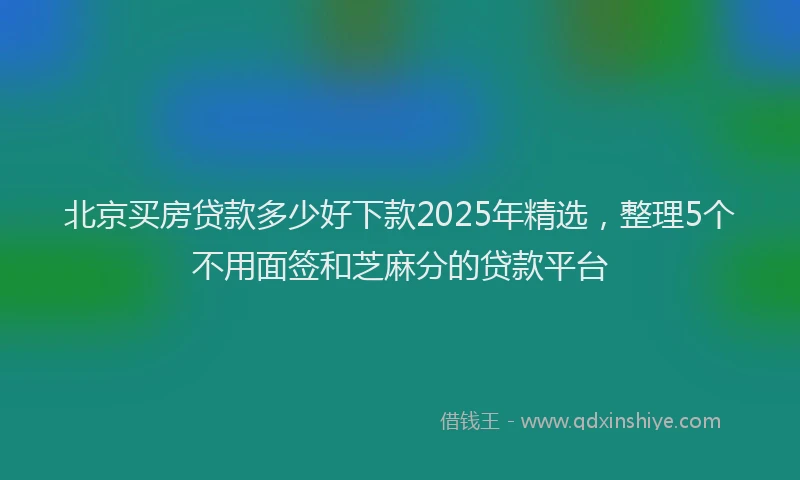 北京买房贷款多少好下款2025年精选，整理5个不用面签和芝麻分的贷款平台