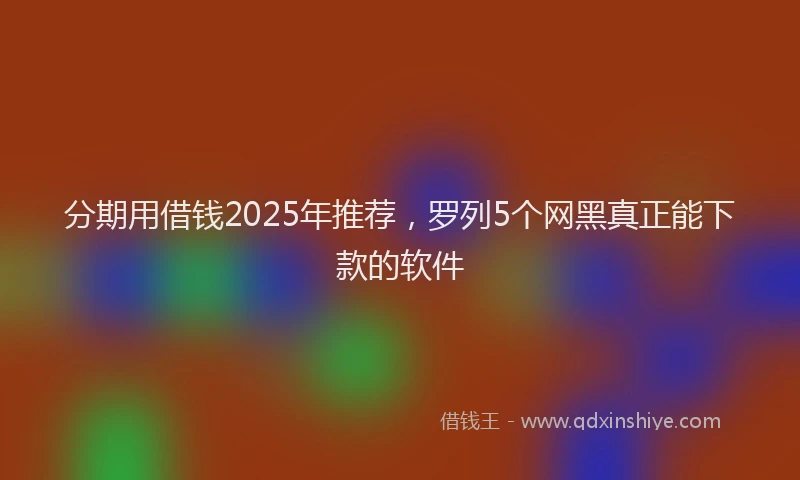分期用借钱2025年推荐，罗列5个网黑真正能下款的软件