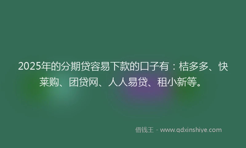 2025年的分期贷容易下款的口子有：桔多多、快莱购、团贷网、人人易贷、租小新等。
