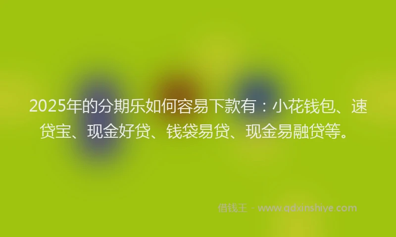 2025年的分期乐如何容易下款有：小花钱包、速贷宝、现金好贷、钱袋易贷、现金易融贷等。