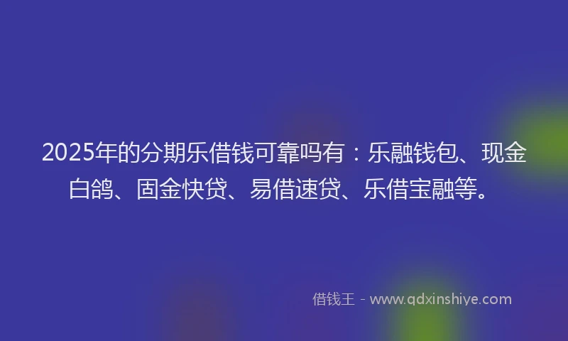 2025年的分期乐借钱可靠吗有：乐融钱包、现金白鸽、固金快贷、易借速贷、乐借宝融等。