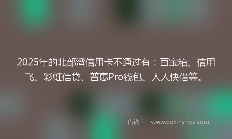 2025年的北部湾信用卡不通过有：百宝箱、信用飞、彩虹信贷、普惠Pro钱包、人人快借等。