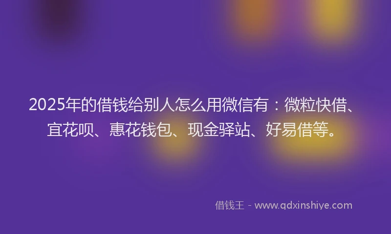 2025年的借钱给别人怎么用微信有：微粒快借、宜花呗、惠花钱包、现金驿站、好易借等。