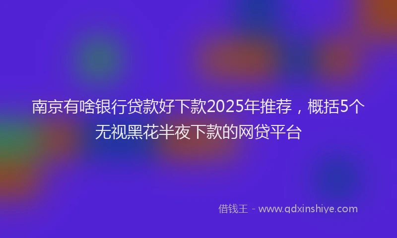 南京有啥银行贷款好下款2025年推荐，概括5个无视黑花半夜下款的网贷平台