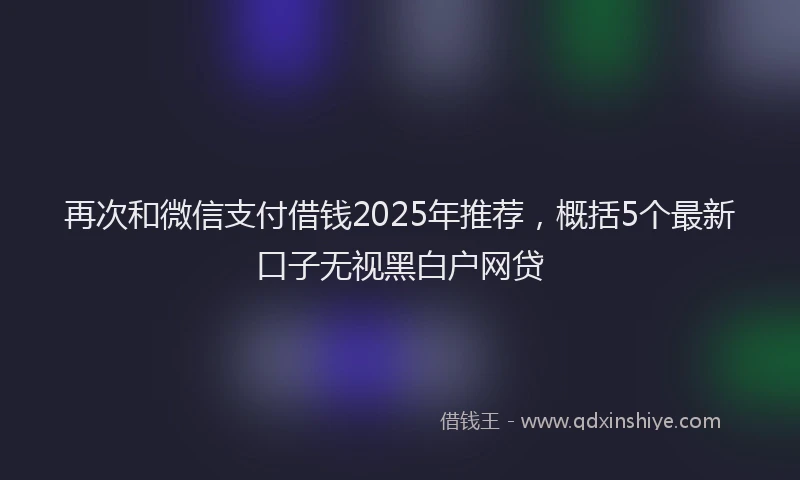 再次和微信支付借钱2025年推荐，概括5个最新口子无视黑白户网贷