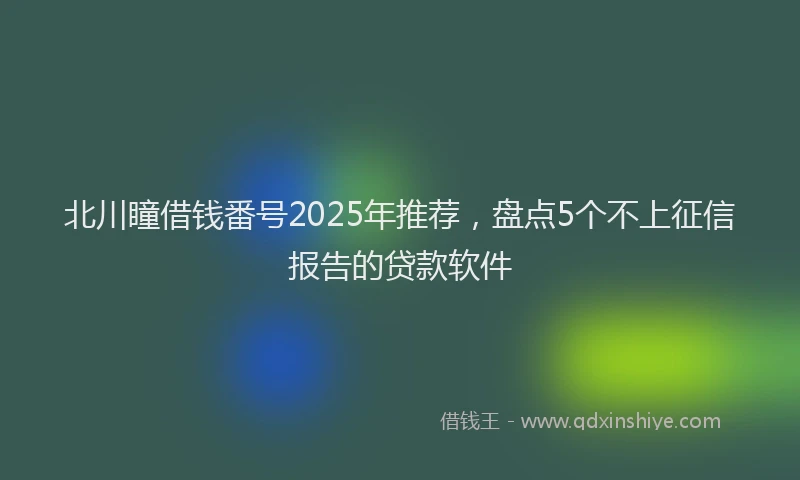 北川瞳借钱番号2025年推荐，盘点5个不上征信报告的贷款软件