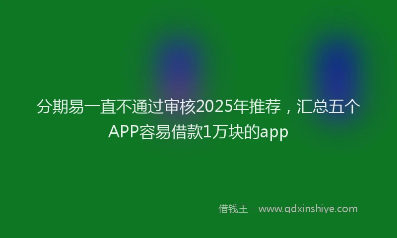 分期易一直不通过审核2025年推荐，汇总五个APP容易借款1万块的app