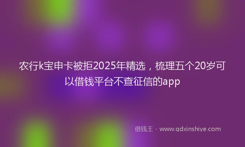 农行k宝申卡被拒2025年精选，梳理五个20岁可以借钱平台不查征信的app
