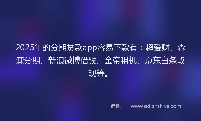2025年的分期贷款app容易下款有：超爱财、森森分期、新浪微博借钱、金帝租机、京东白条取现等。