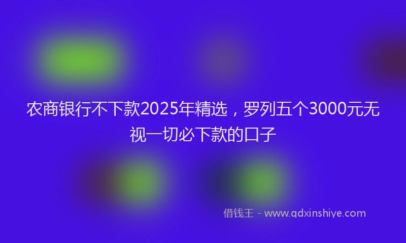 农商银行不下款2025年精选，罗列五个3000元无视一切必下款的口子