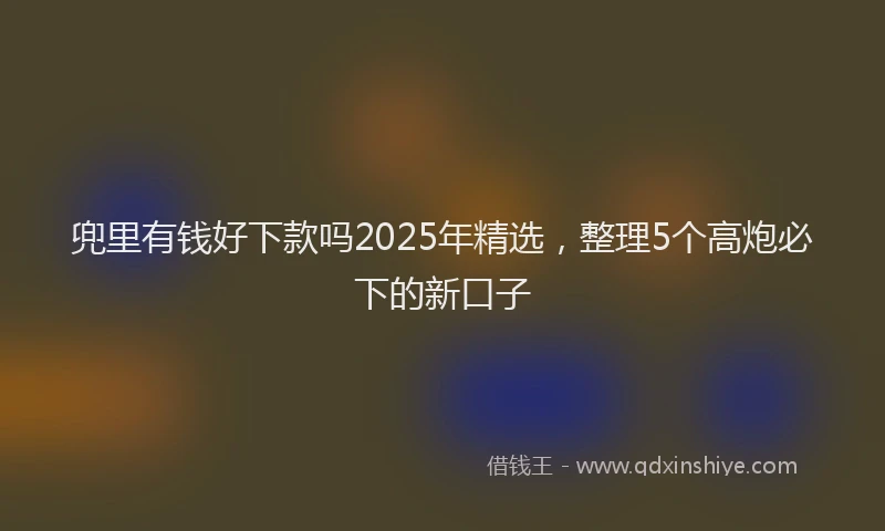 兜里有钱好下款吗2025年精选，整理5个高炮必下的新口子