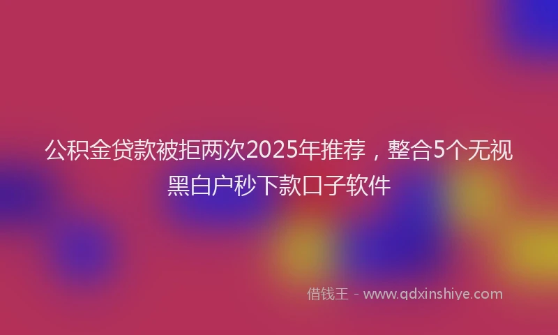 公积金贷款被拒两次2025年推荐，整合5个无视黑白户秒下款口子软件