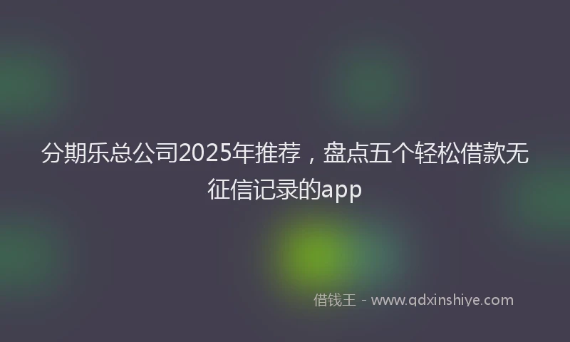 分期乐总公司2025年推荐，盘点五个轻松借款无征信记录的app
