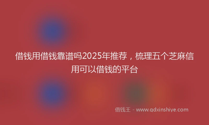 借钱用借钱靠谱吗2025年推荐，梳理五个芝麻信用可以借钱的平台