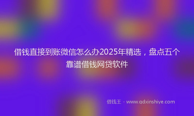 借钱直接到账微信怎么办2025年精选，盘点五个靠谱借钱网贷软件