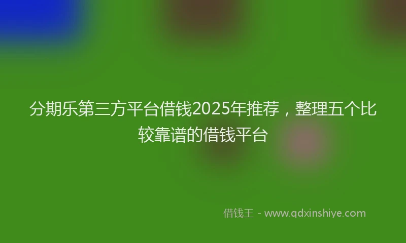 分期乐第三方平台借钱2025年推荐，整理五个比较靠谱的借钱平台