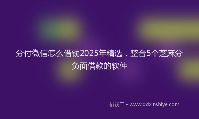 分付微信怎么借钱2025年精选，整合5个芝麻分负面借款的软件